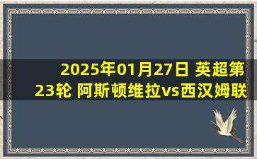 2025年01月27日 英超第23轮 阿斯顿维拉vs西汉姆联 全场录像